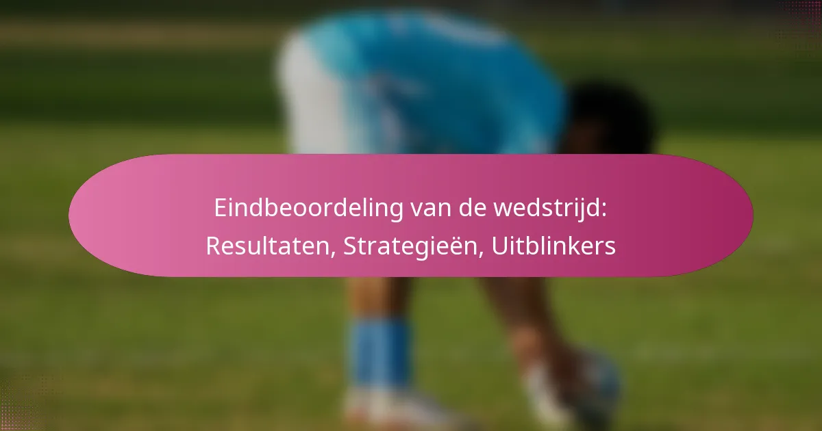 Eindbeoordeling van de wedstrijd: Resultaten, Strategieën, Uitblinkers