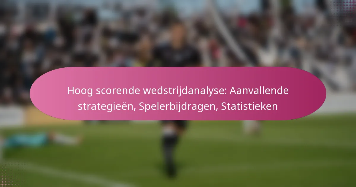 Hoog scorende wedstrijdanalyse: Aanvallende strategieën, Spelerbijdragen, Statistieken