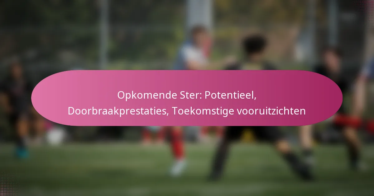 Opkomende Ster: Potentieel, Doorbraakprestaties, Toekomstige vooruitzichten