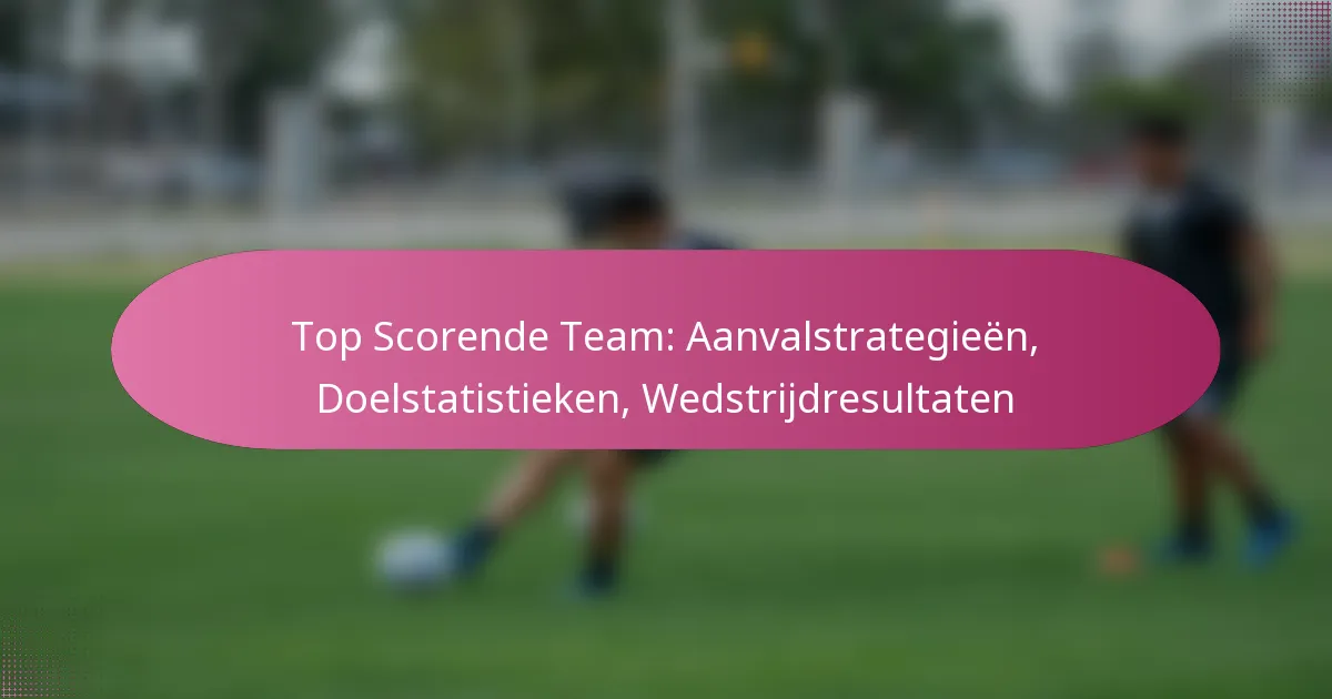 Top Scorende Team: Aanvalstrategieën, Doelstatistieken, Wedstrijdresultaten