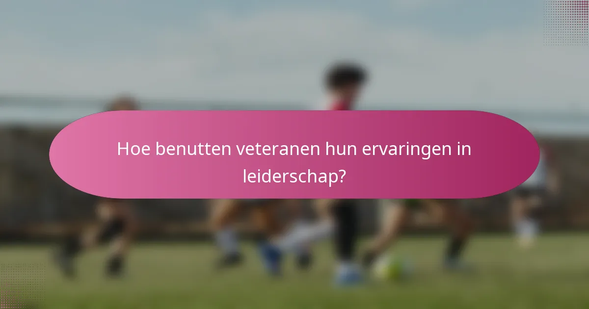 Hoe benutten veteranen hun ervaringen in leiderschap?