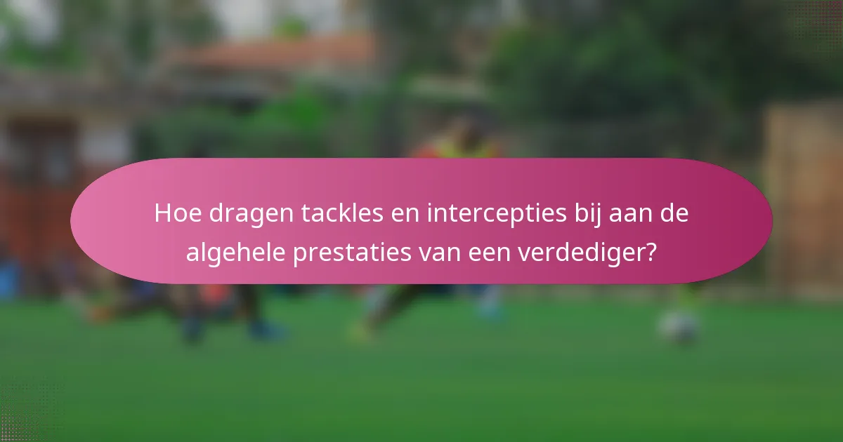 Hoe dragen tackles en intercepties bij aan de algehele prestaties van een verdediger?