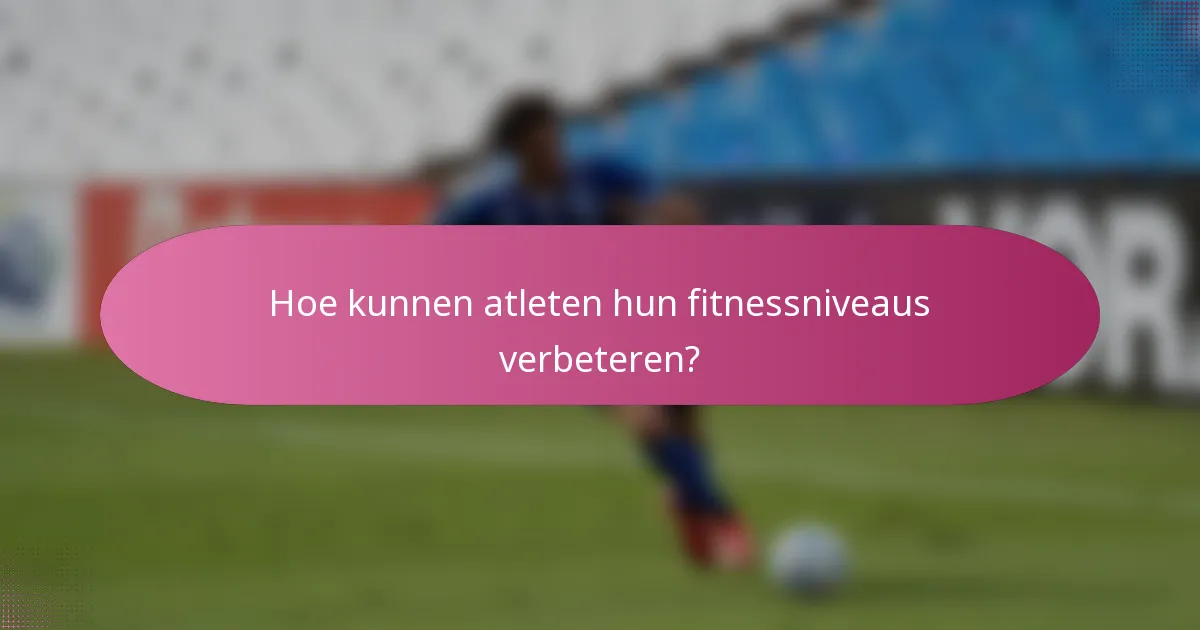 Hoe kunnen atleten hun fitnessniveaus verbeteren?