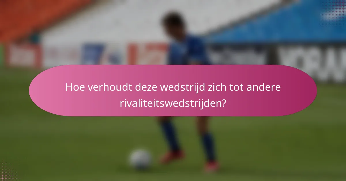 Hoe verhoudt deze wedstrijd zich tot andere rivaliteitswedstrijden?