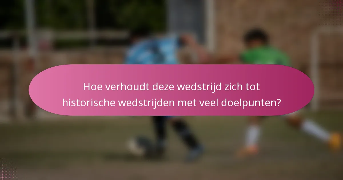 Hoe verhoudt deze wedstrijd zich tot historische wedstrijden met veel doelpunten?