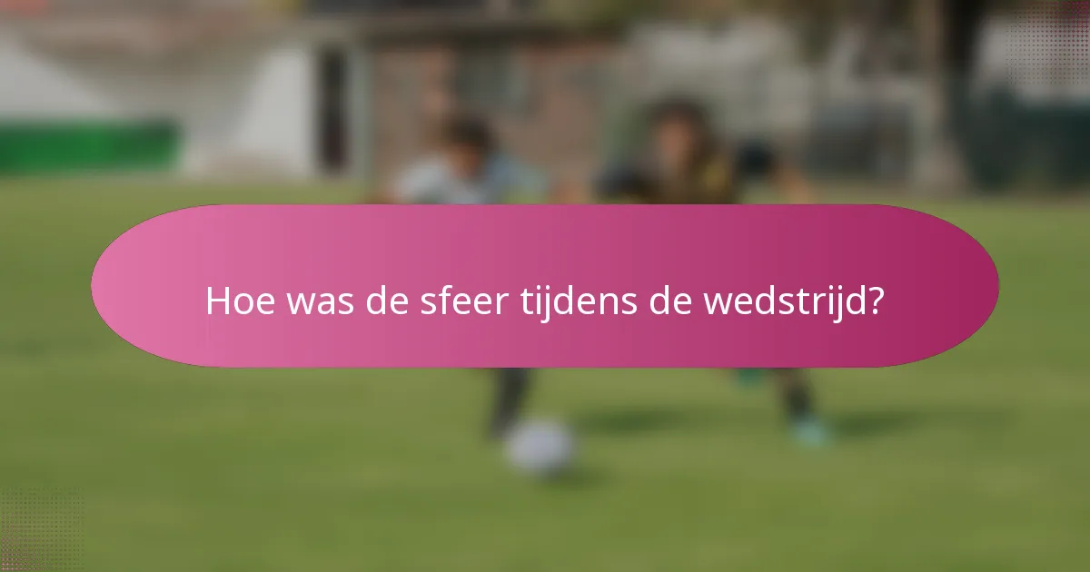 Hoe was de sfeer tijdens de wedstrijd?