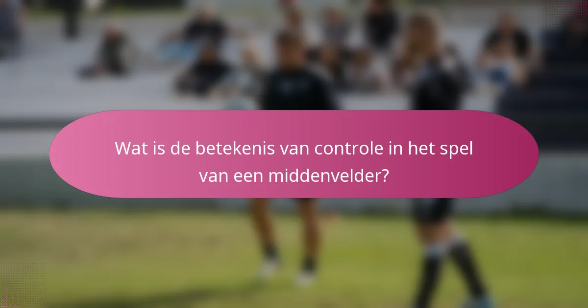 Wat is de betekenis van controle in het spel van een middenvelder?
