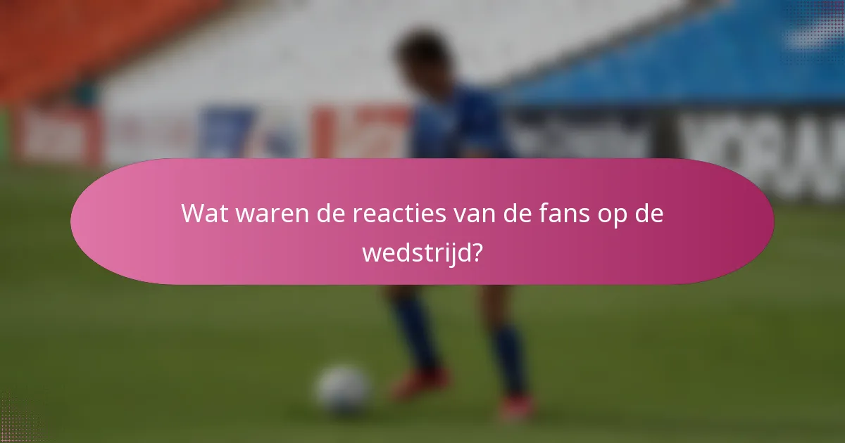 Wat waren de reacties van de fans op de wedstrijd?