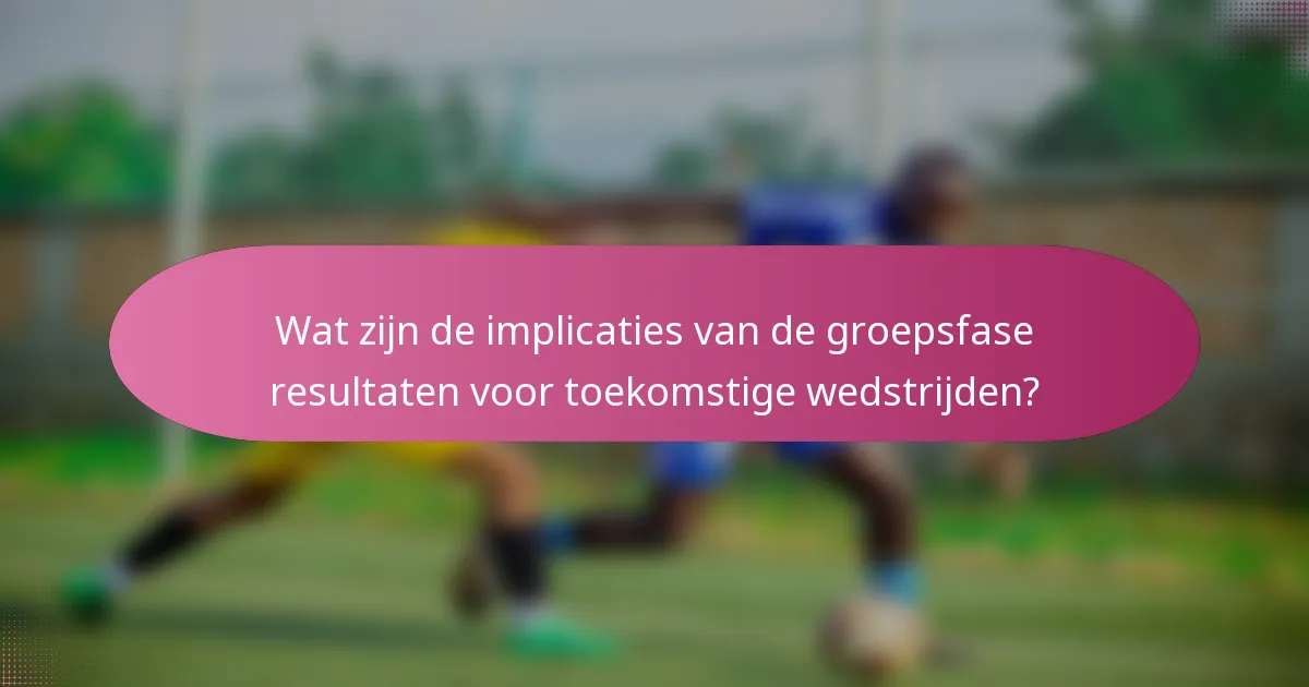Wat zijn de implicaties van de groepsfase resultaten voor toekomstige wedstrijden?