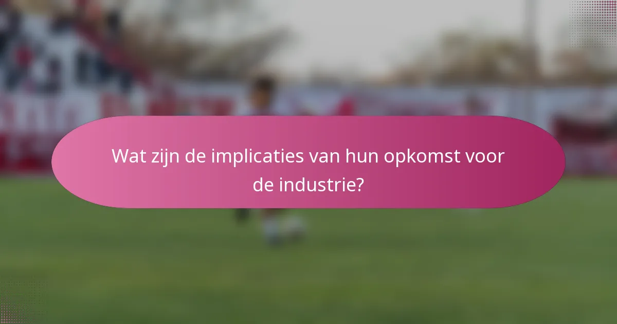 Wat zijn de implicaties van hun opkomst voor de industrie?