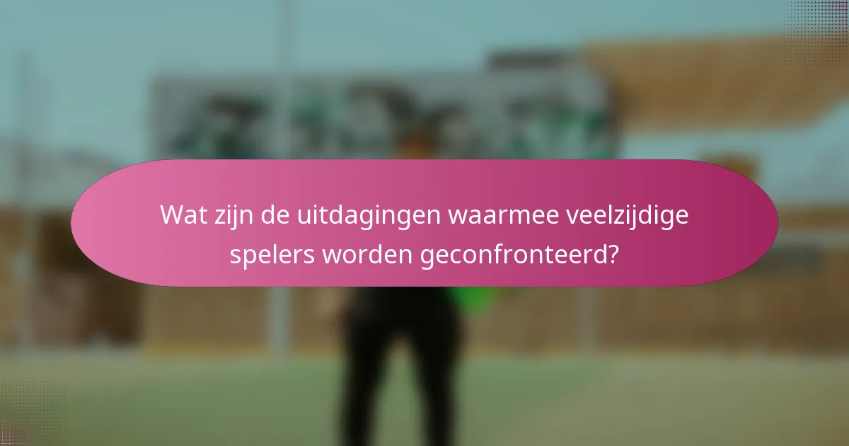 Wat zijn de uitdagingen waarmee veelzijdige spelers worden geconfronteerd?