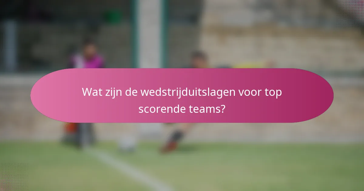 Wat zijn de wedstrijduitslagen voor top scorende teams?