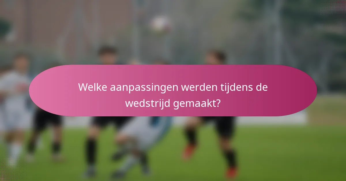 Welke aanpassingen werden tijdens de wedstrijd gemaakt?