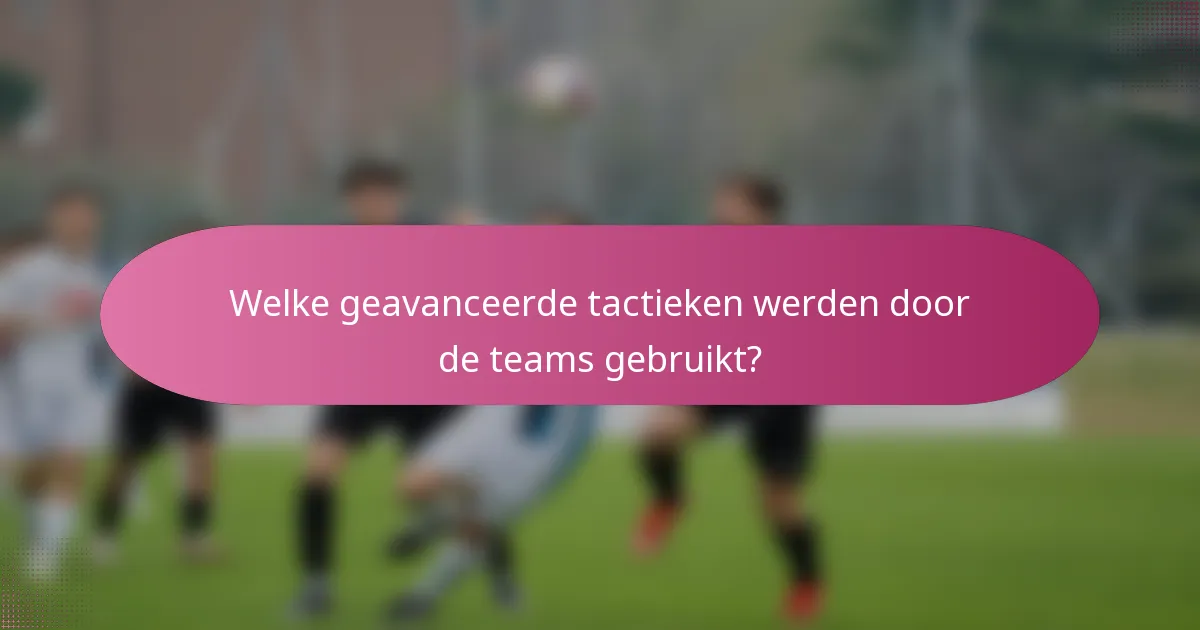 Welke geavanceerde tactieken werden door de teams gebruikt?