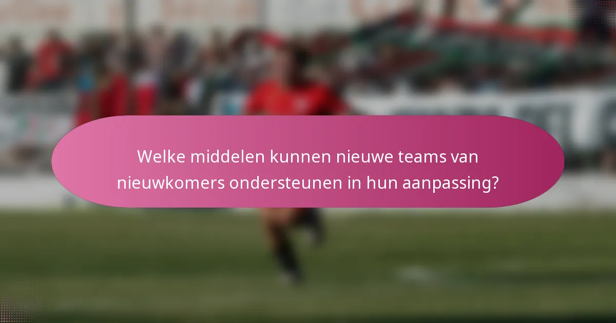 Welke middelen kunnen nieuwe teams van nieuwkomers ondersteunen in hun aanpassing?