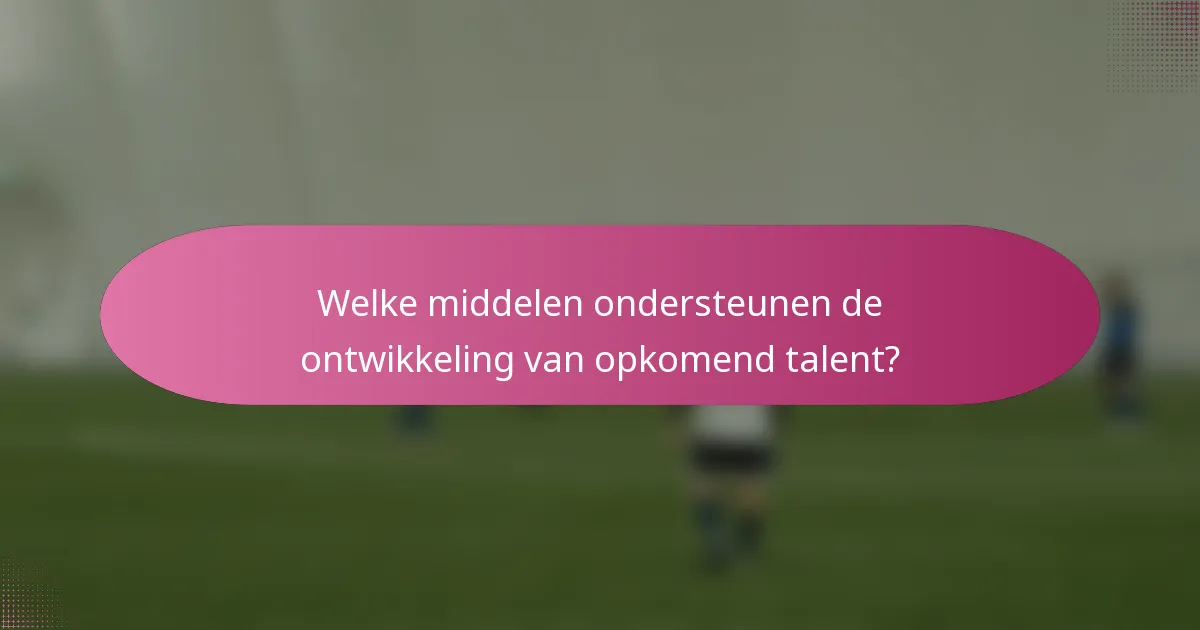 Welke middelen ondersteunen de ontwikkeling van opkomend talent?