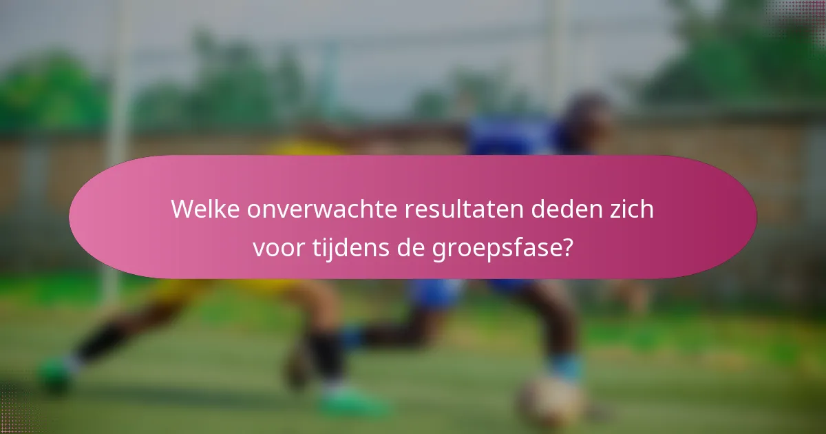 Welke onverwachte resultaten deden zich voor tijdens de groepsfase?