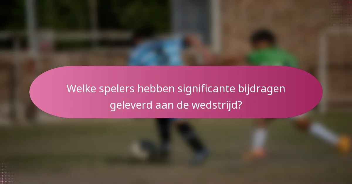 Welke spelers hebben significante bijdragen geleverd aan de wedstrijd?