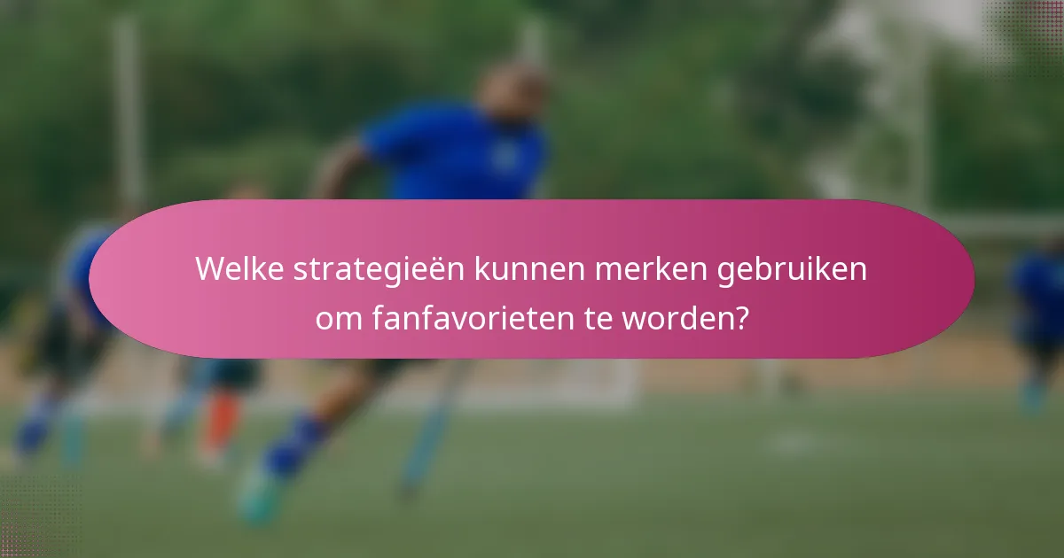 Welke strategieën kunnen merken gebruiken om fanfavorieten te worden?